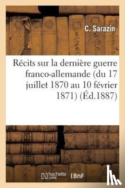Sarazin, Jean-Yves - Recits Sur La Derniere Guerre Franco-Allemande (Du 17 Juillet 1870 Au 10 Fevrier 1871)