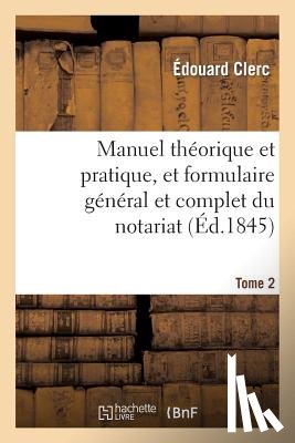 Clerc, Edouard - Manuel Theorique Et Pratique, Et Formulaire General Et Complet Du Notariat T. 2