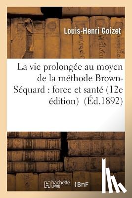 Goizet - La Vie Prolongee Au Moyen de la Methode Brown-Sequard: Force Et Sante