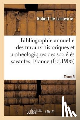 De Lasteyrie, Robert - Bibliographie Annuelle Des Travaux Historiques Et Archeologiques Tome 5