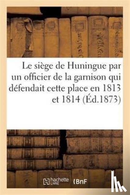 Koenig - Le Siege de Huningue, Par Un Officier de la Garnison Qui Defendait Cette Place En 1813 Et En 1814