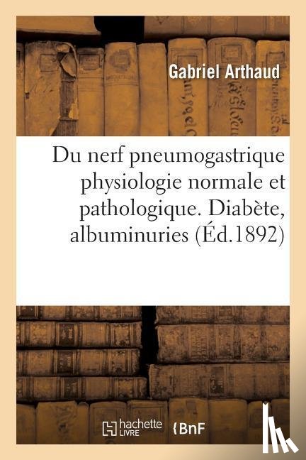 Arthaud, Gabriel - Du Nerf Pneumogastrique Physiologie Normale Et Pathologique, Diabete, Albuminuries Nevropathiques