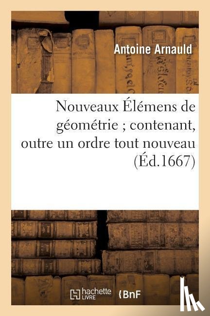 Arnauld, Antoine - Nouveaux Elemens de Geometrie Contenant, Outre Un Ordre Tout Nouveau, Nouvelles Demonstrations