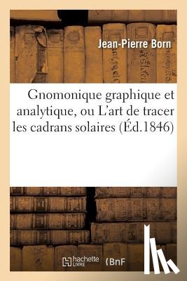 Born, Jean-Pierre - Gnomonique Graphique Et Analytique, Ou l'Art de Tracer Les Cadrans Solaires