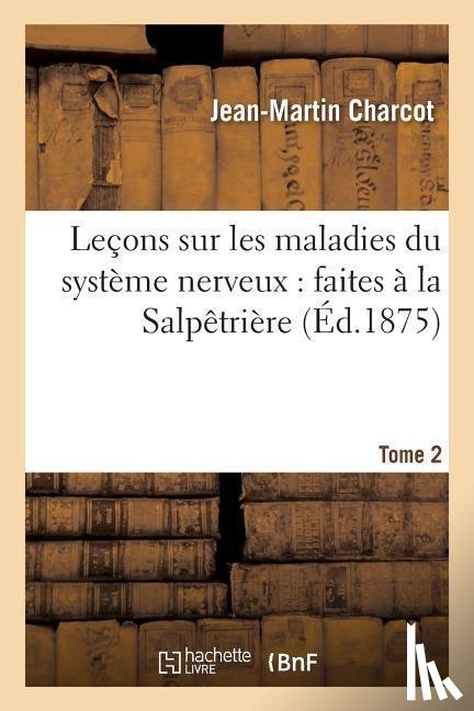 Charcot, Jean-Martin - Lecons Sur Les Maladies Du Systeme Nerveux: Faites A La Salpetriere. Tome 2