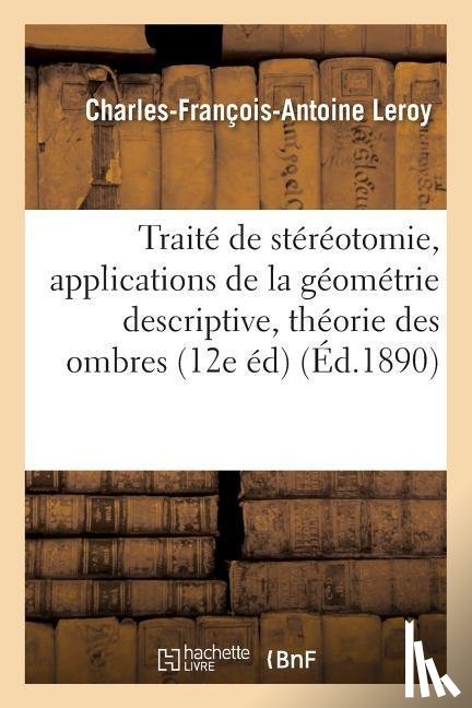 Leroy, Charles-Francois-Antoine - Traite de Stereotomie, Applications de la Geometrie Descriptive A La Theorie Des Ombres