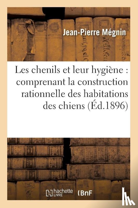 Megnin, Jean-Pierre - Les Chenils Et Leur Hygiene: Comprenant La Construction Rationnelle Des Habitations Des Chiens