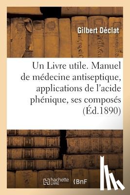 Declat, Gilbert - Un Livre Utile. Manuel de Medecine Antiseptique, Applications de l'Acide Phenique Et de Ses Composes