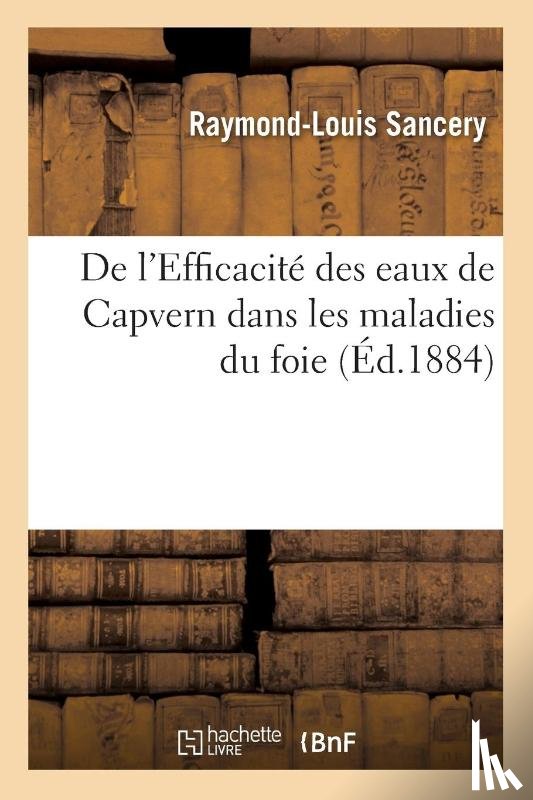 Sancery, Raymond-Louis - de l'Efficacite Des Eaux de Capvern Dans Les Maladies Du Foie