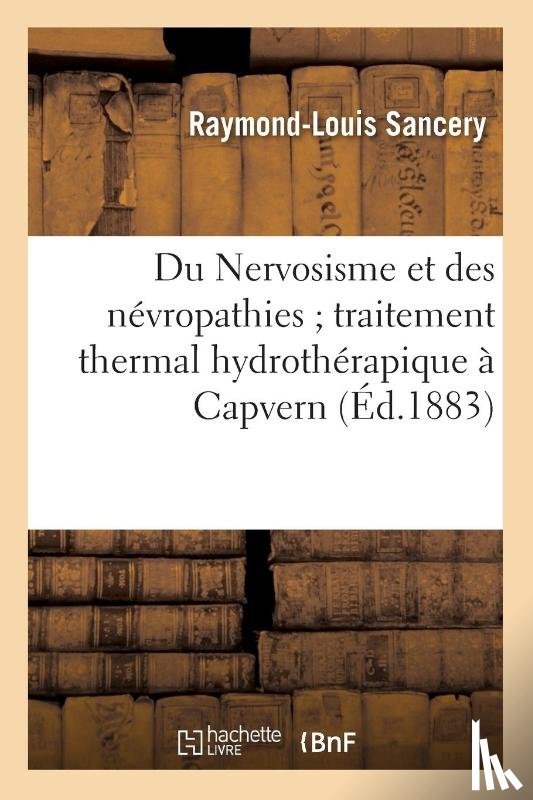 Sancery, Raymond-Louis - Du Nervosisme Et Des Nevropathies Traitement Thermal Hydrotherapique A Capvern