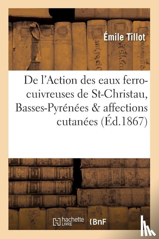 Tillot, Emile - de l'Action Des Eaux Ferro-Cuivreuses de Saint-Christau Basses-Pyrenees & Affections Cutanees 2e Ed