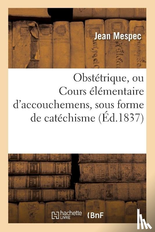Mespec, Jean - Obstetrique, Ou Cours Elementaire d'Accouchemens, Sous Forme de Catechisme, Sages-Femmes