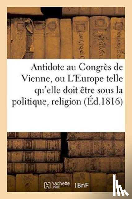 Sans Auteur - Antidote Au Congres de Vienne, Ou l'Europe Sous Le Rapport de la Politique, Religion Tome 1