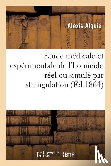 Alquie, Alexis - Etude Medicale Et Experimentale de l'Homicide Reel Ou Simule Par Strangulation