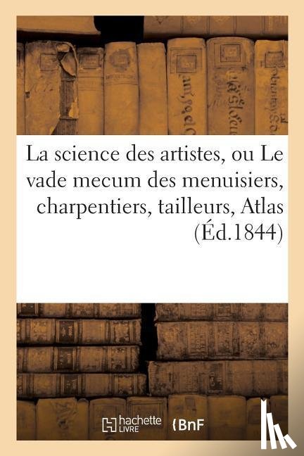 Sans Auteur - La Science Des Artistes, Ou Le Vade Mecum Des Menuisiers, Charpentiers, Tailleurs de Pierres,