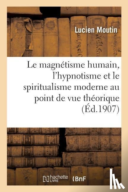 Moutin, Lucien - Le Magnetisme Humain, l'Hypnotisme Et Le Spiritualisme Moderne Consideres Au Point de Vue