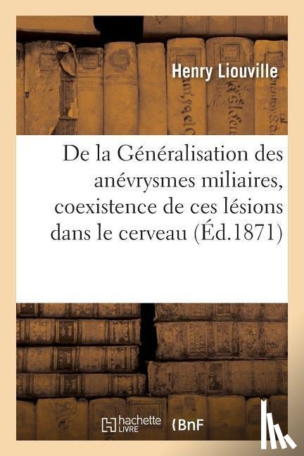 Liouville, Henry - de la Generalisation Des Anevrysmes Miliaires, Coexistence de Ces Lesions Dans Le Cerveau