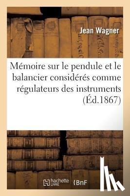 Wagner, Jean - Memoire Sur Le Pendule Et Le Balancier Consideres Comme Regulateurs Des Instruments A