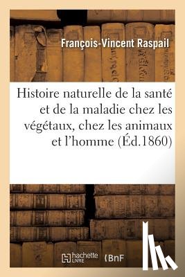 Raspail, Francois-Vincent - Histoire Naturelle de la Sante Et de la Maladie Chez Les Vegetaux Et Chez Les Animaux