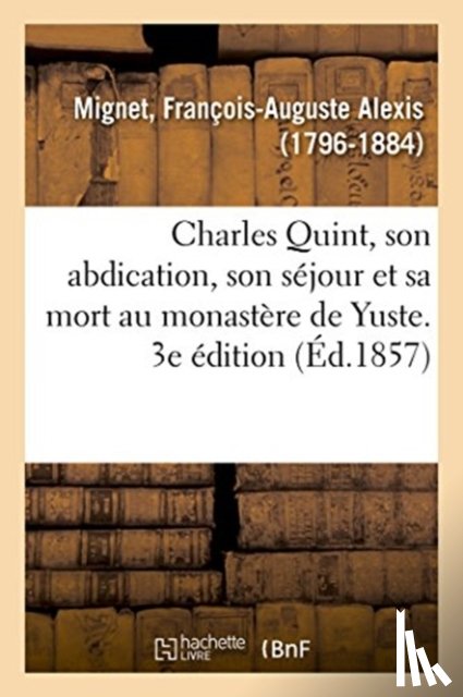 Mignet, Francois-Auguste Alexis - Charles Quint, Son Abdication, Son Sejour Et Sa Mort Au Monastere de Yuste. 3e Edition