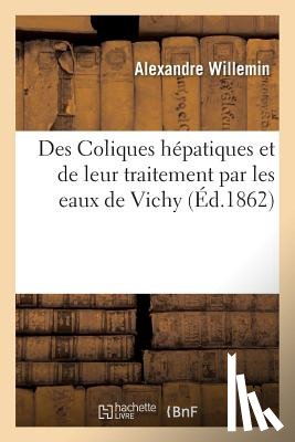 Willemin, Alexandre - Des Coliques Hepatiques Et de Leur Traitement Par Les Eaux de Vichy