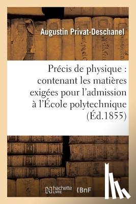 Privat-Deschanel, Augustin - Precis de Physique: Contenant Les Matieres Exigees Pour l'Admission A l'Ecole Polytechnique