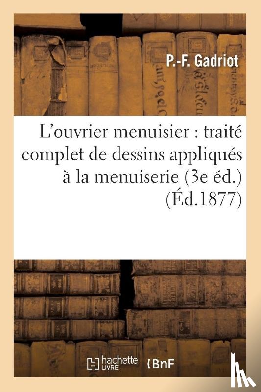 Gadriot - L'Ouvrier Menuisier: Traite Complet de Dessins Appliques A La Menuiserie 3e Ed.