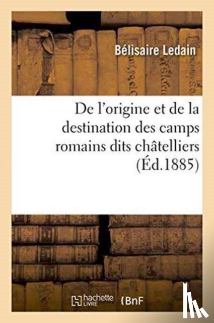 Ledain, Belisaire - de l'Origine Et de la Destination Des Camps Romains Dits Chatelliers, En Gaule,