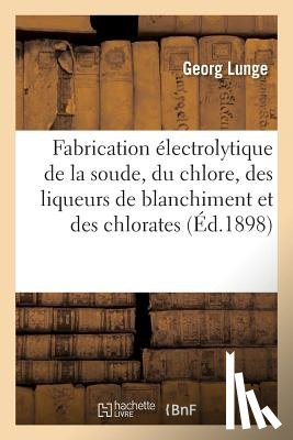 Lunge, Georg - Fabrication Electrolytique de la Soude, Du Chlore, Des Liqueurs de Blanchiment Et Des Chlorates