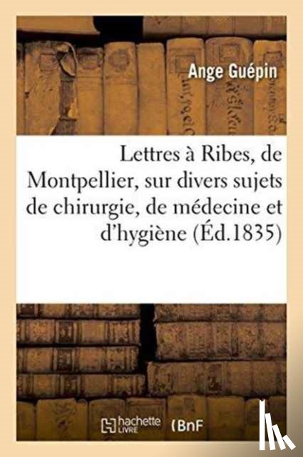 Guepin, Ange - Lettres A Ribes, de Montpellier, Sur Divers Sujets de Chirurgie, de Medecine Et d'Hygiene