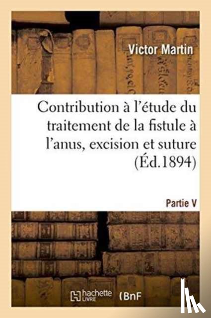 Martin, Victor - Contribution A l'Etude Du Traitement de la Fistule A l'Anus, Excision Et Suture, Par Victor Martin,