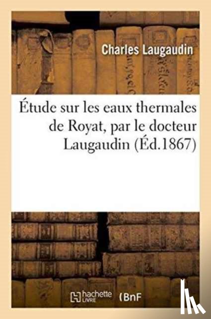 Laugaudin, Charles - Etude Sur Les Eaux Thermales de Royat, Par Le Docteur Laugaudin, Memoire Presente A La Societe