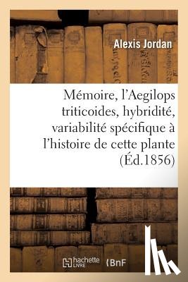 Jordan, Alexis - Memoire Sur l'Aegilops Triticoides, Et Sur Les Questions d'Hybridite Et de Variabilite Specifique