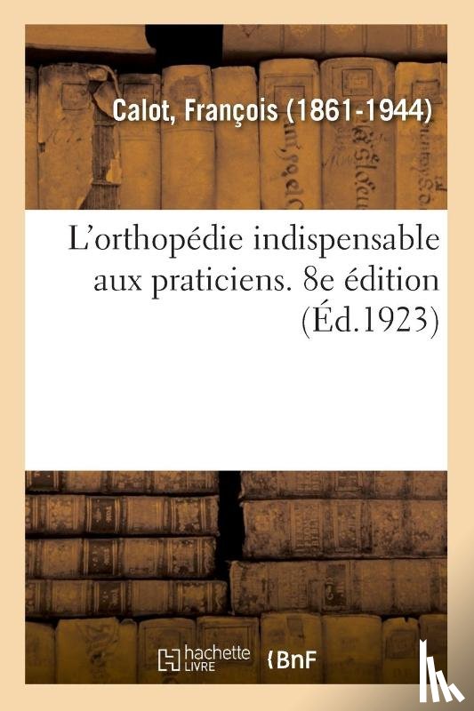 Calot, Francois - L'Orthopedie Indispensable Aux Praticiens. 8e Edition