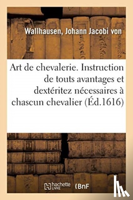 Von Wallhausen, Johann Jacobi - Art de Chevalerie. Instruction de Touts Avantages Et Dexteritez Necessaires A Chascun Chevalier