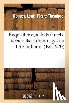 Roques, Louis-Pierre-Theodore - Requisitions, Achats Directs, Accidents Et Dommages Au Titre Militaire, Reglement Des Indemnites