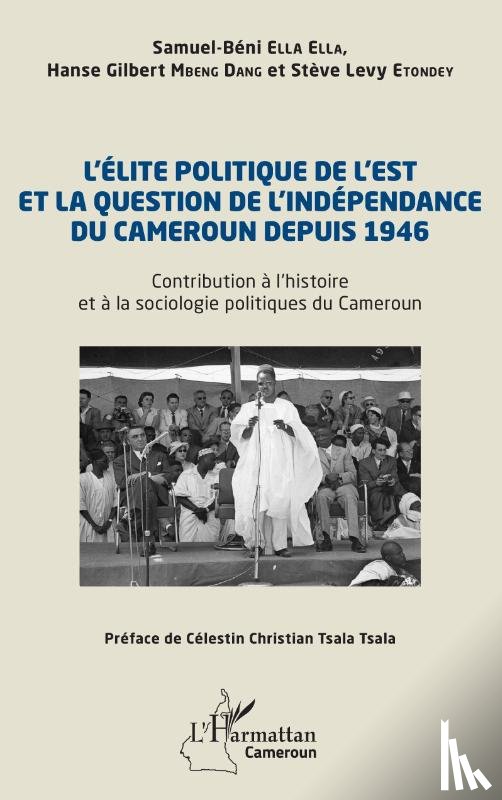 Ella Ella, Samuel-Béni, Mbeng Dang, Hanse Gilbert, Etondey, Stève Levy - L'élite politique de l'Est et la question de l'indépendance du Cameroun depuis 1946