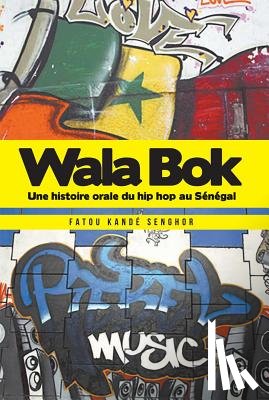 Senghor, Fatou Kande - Wala Bok: Une Histoire Orale Du Hip Hop Au Senegal
