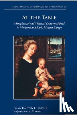 Tomasik, Timothy J. - At the Table: Metaphorical and Material Cultures of Food in Medieval and Early Modern Europe
