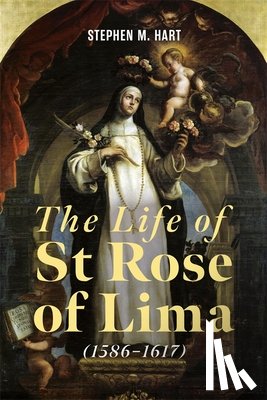 Hart, Stephen M - The Life of St Rose of Lima (1586-1617)