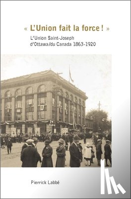 Labbé, Pierrick - « l'Union Fait La Force! »: L'Union Saint-Joseph d'Ottawa/Du Canada 1863-1920