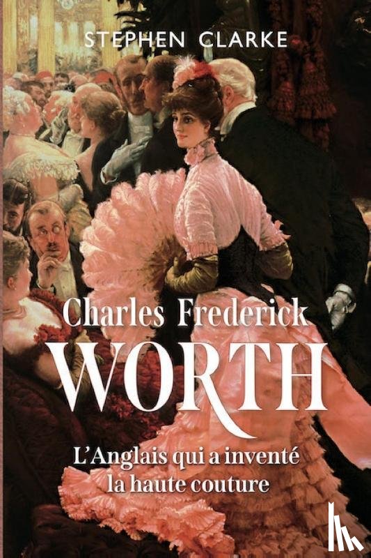 Clarke, Stephen - Charles Frederick Worth, l'Anglais qui a inventé la haute couture