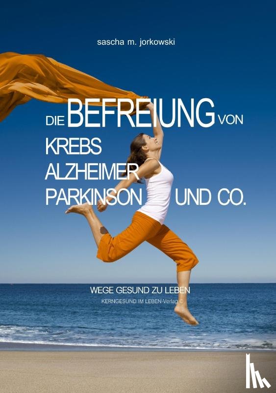 Jorkowski, Sascha M. - Die Befreiung von Krebs, Alzheimer, Parkinson und Co.
