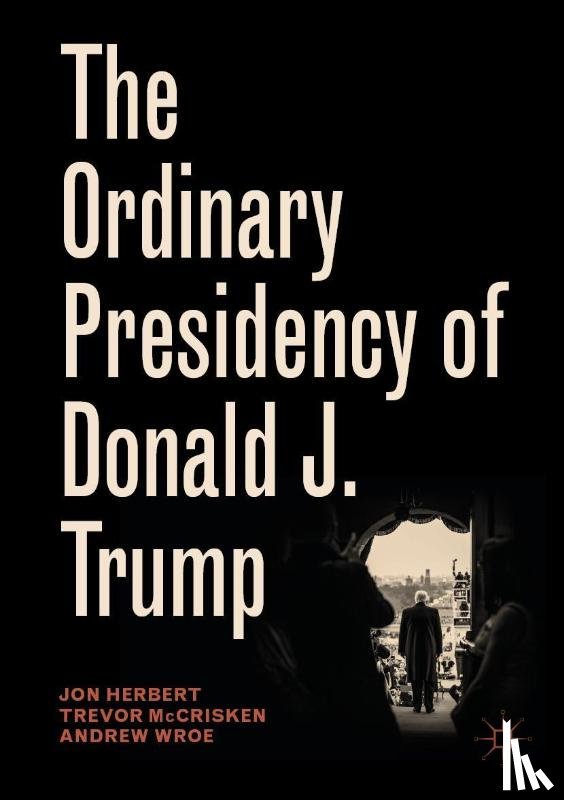 Herbert, Jon, McCrisken, Trevor, Wroe, Andrew - The Ordinary Presidency of Donald J. Trump