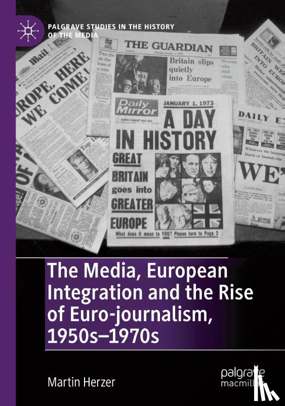 Herzer, Martin - The Media, European Integration and the Rise of Euro-journalism, 1950s–1970s