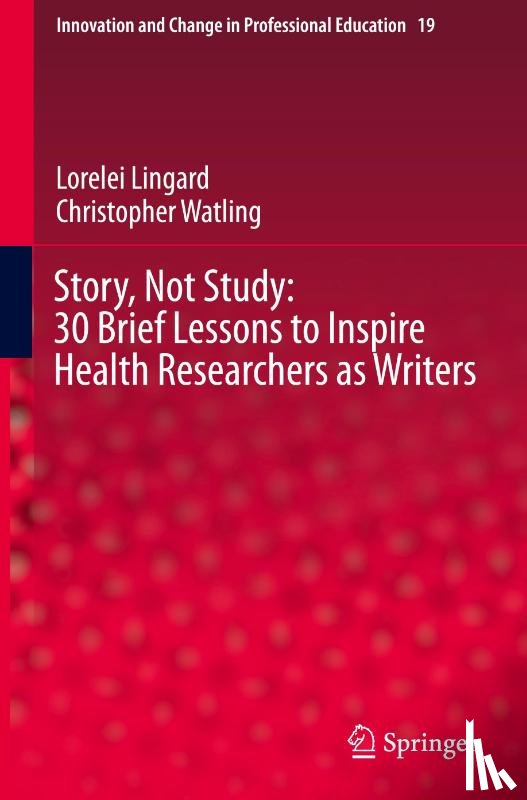 Lingard, Lorelei, Watling, Christopher - Story, Not Study: 30 Brief Lessons to Inspire Health Researchers as Writers