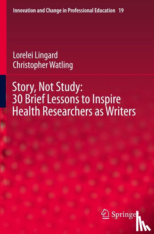 Lingard, Lorelei, Watling, Christopher - Story, Not Study: 30 Brief Lessons to Inspire Health Researchers as Writers