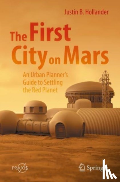 Hollander, Justin B. - The First City on Mars: An Urban Planner’s Guide to Settling the Red Planet
