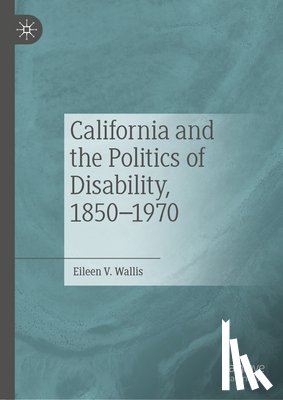 Wallis, Eileen V. - California and the Politics of Disability, 1850–1970