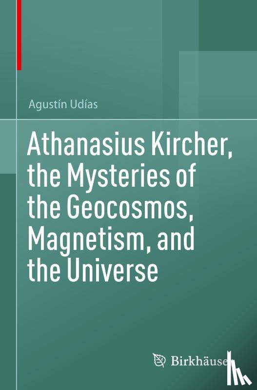 Udías, Agustín - Athanasius Kircher, the Mysteries of the Geocosmos, Magnetism, and the Universe